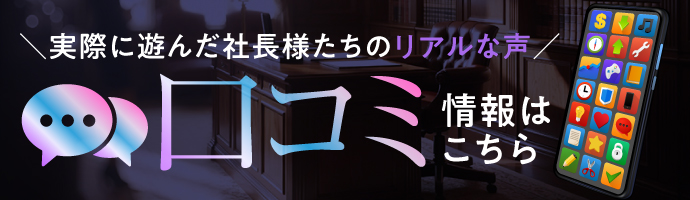 ＼実際に遊んだ社長様たちのリアルな声／ 口コミ情報はこちら